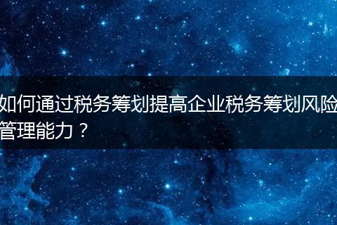如何通過稅務籌劃提高企業(yè)稅務籌劃風險管理能力？