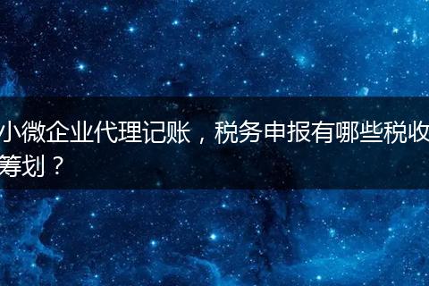 小微企業(yè)代理記賬，稅務(wù)申報(bào)有哪些稅收籌劃？