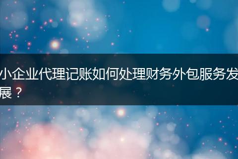 小企業(yè)代理記賬如何處理財務(wù)外包服務(wù)發(fā)展?