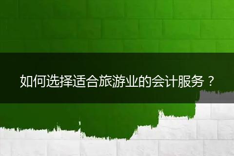 如何選擇適合旅游業(yè)的會(huì)計(jì)服務(wù)？