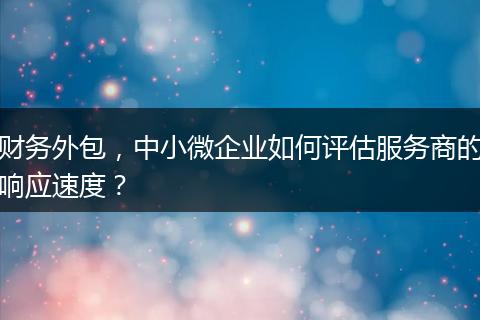 財務外包，中小微企業(yè)如何評估服務商的響應速度？