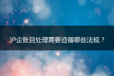 滬企賬目處理需要遵循哪些法規(guī)？