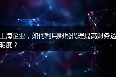 上海企業(yè)，如何利用財稅代理提高財務(wù)透明度？