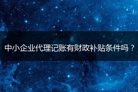 中小企業(yè)代理記賬有財(cái)政補(bǔ)貼條件嗎？