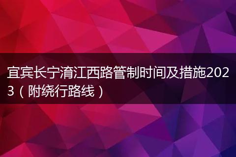宜賓長(zhǎng)寧淯江西路管制時(shí)間及措施2023（附繞行路線）