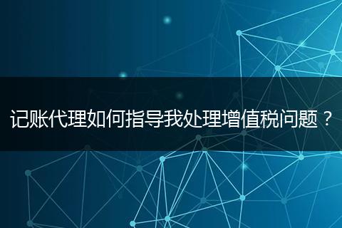 記賬代理如何指導(dǎo)我處理增值稅問(wèn)題？