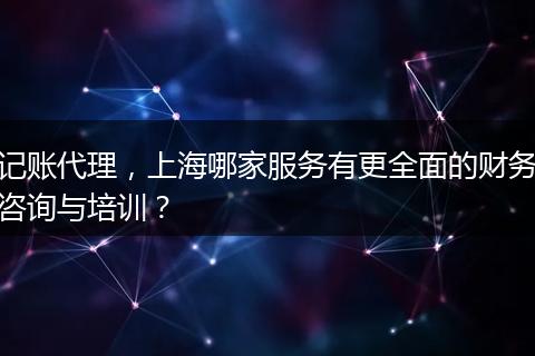 記賬代理，上海哪家服務(wù)有更全面的財務(wù)咨詢與培訓(xùn)？