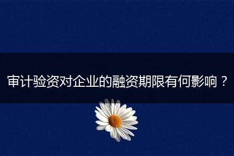 審計(jì)驗(yàn)資對(duì)企業(yè)的融資期限有何影響？