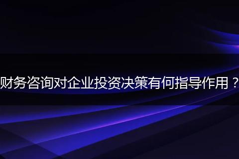 財(cái)務(wù)咨詢對(duì)企業(yè)投資決策有何指導(dǎo)作用？
