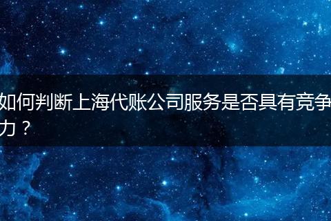 如何判斷上海代賬公司服務(wù)是否具有競(jìng)爭(zhēng)力？