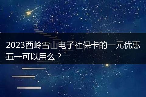 2023西嶺雪山電子社?？ǖ囊辉獌?yōu)惠五一可以用么？