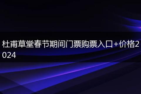 杜甫草堂春節(jié)期間門票購票入口+價(jià)格2024