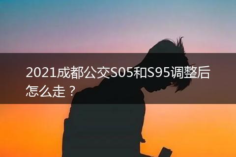 2021成都公交S05和S95調整后怎么走？