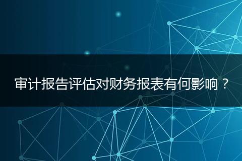 審計(jì)報(bào)告評(píng)估對(duì)財(cái)務(wù)報(bào)表有何影響？