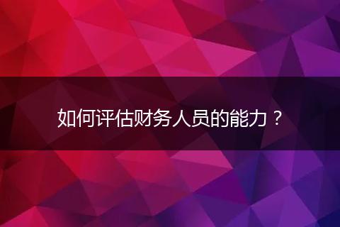如何評(píng)估財(cái)務(wù)人員的能力？