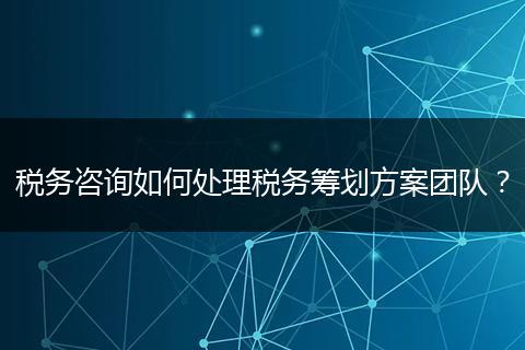 稅務咨詢如何處理稅務籌劃方案團隊？