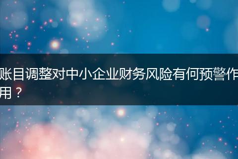 賬目調(diào)整對(duì)中小企業(yè)財(cái)務(wù)風(fēng)險(xiǎn)有何預(yù)警作用？