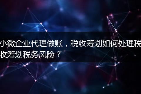 小微企業(yè)代理做賬，稅收籌劃如何處理稅收籌劃稅務(wù)風(fēng)險？