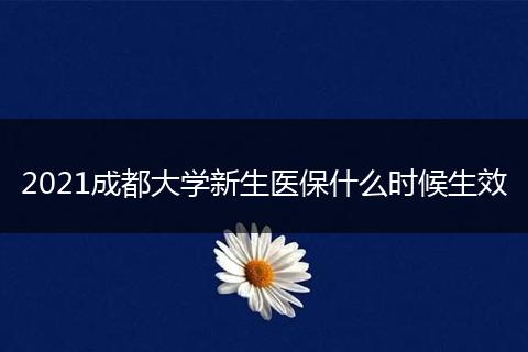 2021成都大學(xué)新生醫(yī)保什么時候生效