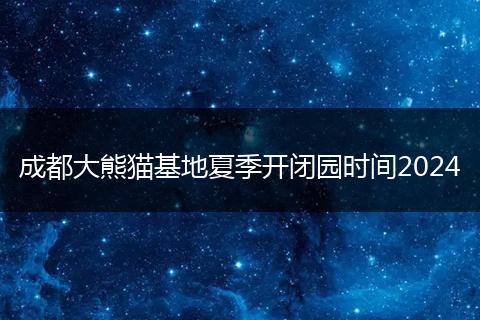 成都大熊貓基地夏季開閉園時間2024