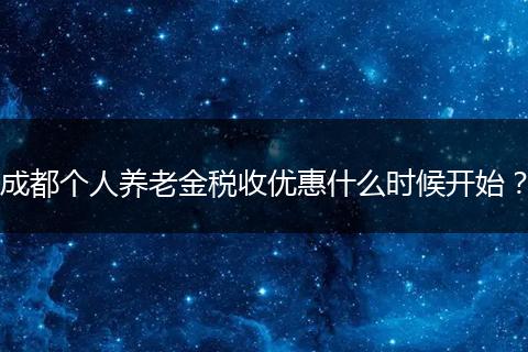 成都個(gè)人養(yǎng)老金稅收優(yōu)惠什么時(shí)候開始？