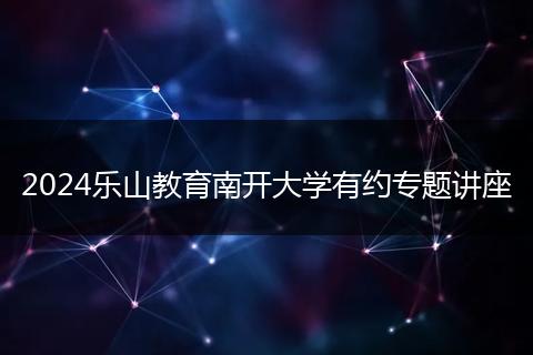 2024樂山教育南開大學(xué)有約專題講座