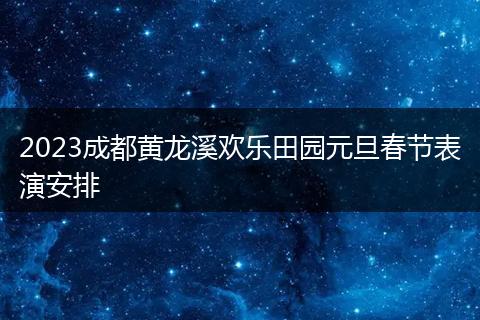 2023成都黃龍溪?dú)g樂(lè)田園元旦春節(jié)表演安排