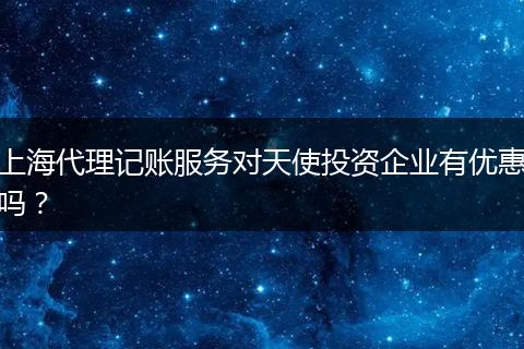 上海代理記賬服務(wù)對天使投資企業(yè)有優(yōu)惠嗎？
