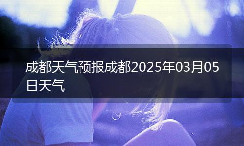 成都天氣預(yù)報(bào)成都2025年03月05日天氣