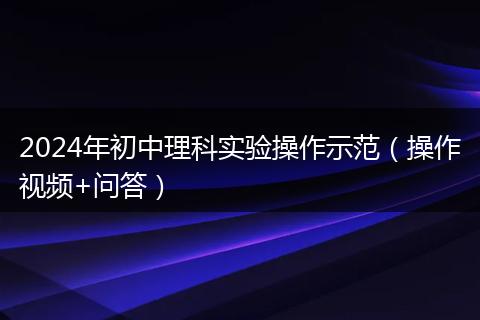 2024年初中理科實驗操作示范（操作視頻+問答）