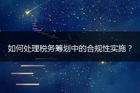 如何處理稅務籌劃中的合規(guī)性實施？