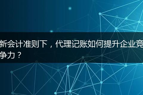 新會計準(zhǔn)則下，代理記賬如何提升企業(yè)競爭力？