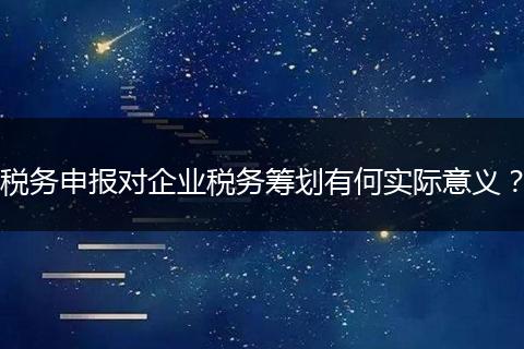 稅務(wù)申報對企業(yè)稅務(wù)籌劃有何實際意義?