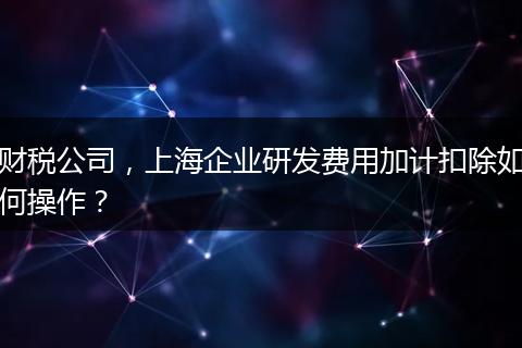 財稅公司，上海企業(yè)研發(fā)費用加計扣除如何操作？
