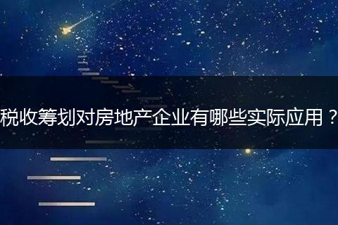 稅收籌劃對(duì)房地產(chǎn)企業(yè)有哪些實(shí)際應(yīng)用？