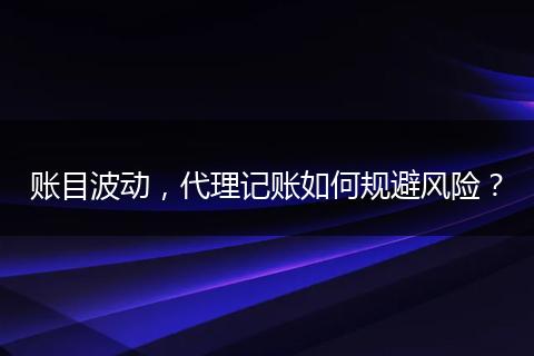 賬目波動，代理記賬如何規(guī)避風險？