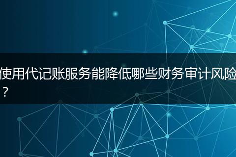 使用代記賬服務(wù)能降低哪些財(cái)務(wù)審計(jì)風(fēng)險(xiǎn)？