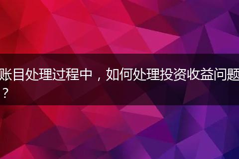 賬目處理過程中，如何處理投資收益問題？