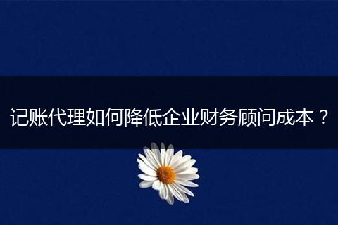 記賬代理如何降低企業(yè)財務顧問成本？