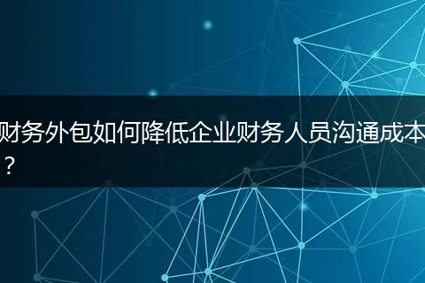 財(cái)務(wù)外包如何降低企業(yè)財(cái)務(wù)人員溝通成本？