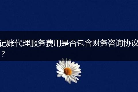 記賬代理服務(wù)費(fèi)用是否包含財(cái)務(wù)咨詢協(xié)議？