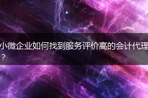 小微企業(yè)如何找到服務評價高的會計代理？