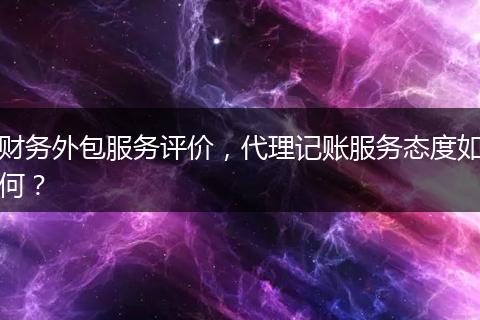 財(cái)務(wù)外包服務(wù)評(píng)價(jià)，代理記賬服務(wù)態(tài)度如何？