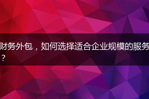 財務(wù)外包，如何選擇適合企業(yè)規(guī)模的服務(wù)？