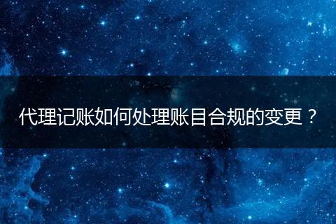 代理記賬如何處理賬目合規(guī)的變更?