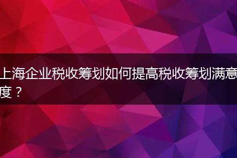 上海企業(yè)稅收籌劃如何提高稅收籌劃滿意度？