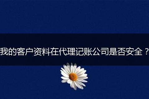 我的客戶(hù)資料在代理記賬公司是否安全?