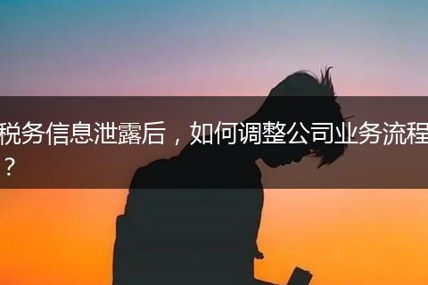 稅務(wù)信息泄露后，如何調(diào)整公司業(yè)務(wù)流程？