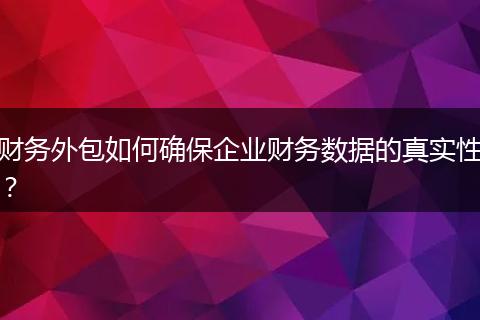 財務外包如何確保企業(yè)財務數(shù)據(jù)的真實性？