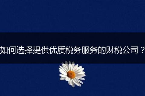 如何選擇提供優(yōu)質(zhì)稅務(wù)服務(wù)的財(cái)稅公司？